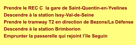 Prendre le REC C  la gare de Saint-Quentin-en-Yvelines Descendre  la station Issy-Val-de-Seine Prendre le tramway T2 en direction de Bezons/La Dfense Descendre  la station Brimborion Emprunter la passerelle qui rejoint lle Seguin
